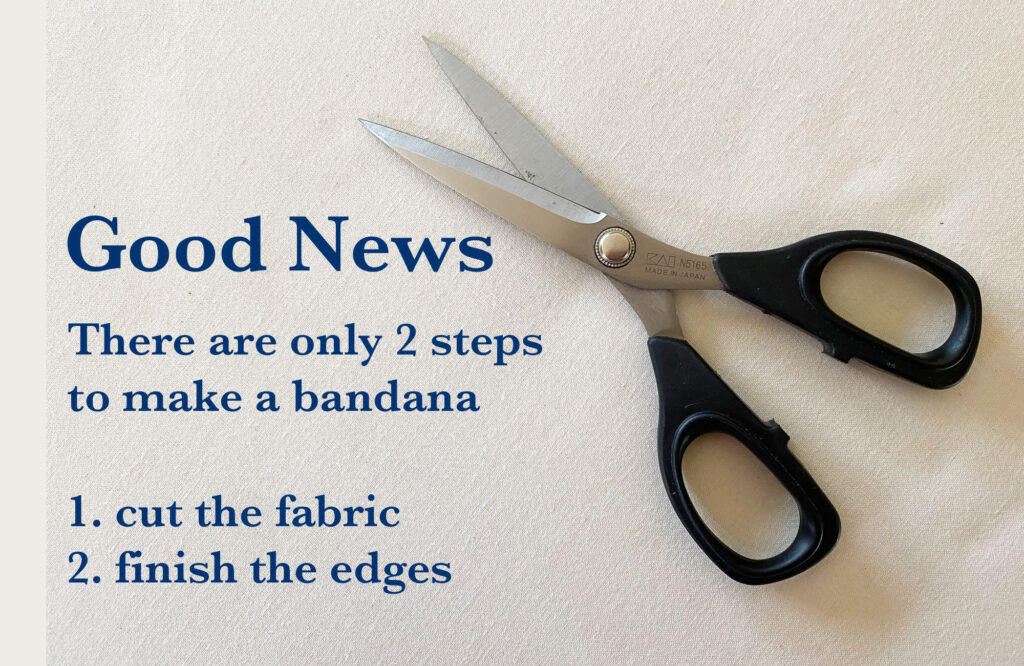 good News. There are only 2 steps to make a bandana. 1. cut the fabric 2. finish the edges